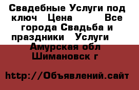 Свадебные Услуги под ключ › Цена ­ 500 - Все города Свадьба и праздники » Услуги   . Амурская обл.,Шимановск г.